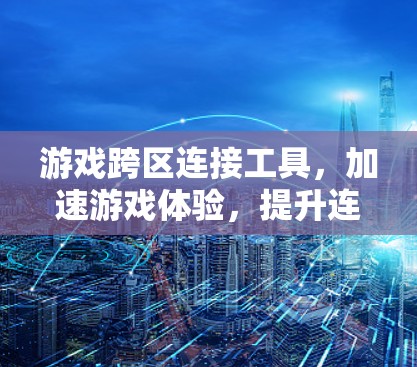 游戏跨区连接工具,加速游戏体验,提升连接效率—技术解析与应用建议 游戏跨区连接工具,加速游戏体验,提升连接效率—技术解析与应用建议