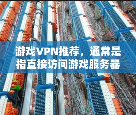 游戏VPN推荐,通常是指直接访问游戏服务器的方法,但更准确的是使用VPN连接到游戏服务器。以下是一些知名的VPN推荐平台,供您参考 游戏VPN推荐,通常是指直接访问游戏服务器的方法,但更准确的是使用VPN连接到游戏服务器。以下是一些知名的VPN推荐平台,供您参考