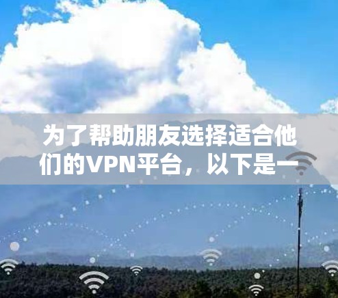为了帮助朋友选择适合他们的VPN平台，以下是一些详细的建议和分析