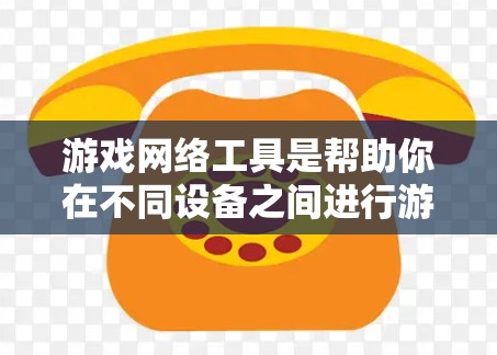 游戏网络工具是帮助你在不同设备之间进行游戏连接和同步的工具,具体包括以下几个方面 游戏网络工具是帮助你在不同设备之间进行游戏连接和同步的工具,具体包括以下几个方面