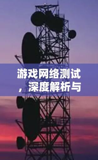 游戏网络测试，深度解析与创新实践