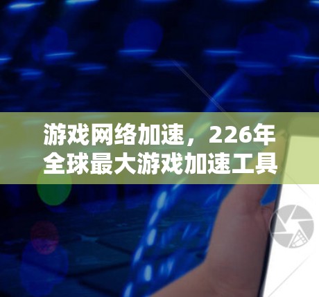 游戏网络加速,226年全球最大游戏加速工具 游戏网络加速,226年全球最大游戏加速工具