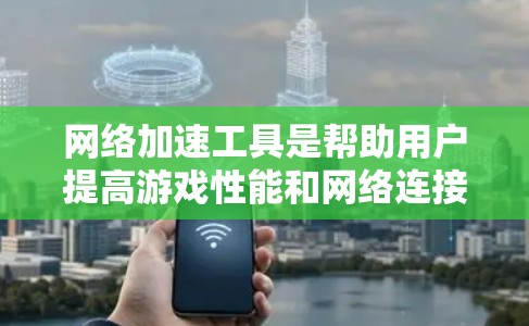 网络加速工具是帮助用户提高游戏性能和网络连接效率的工具，适用于手机和电脑。以下是使用网络加速工具的步骤和注意事项