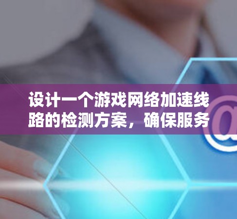 设计一个游戏网络加速线路的检测方案,确保服务器稳定并预防攻击,需要全面检查各个部分。以下是详细的步骤指南
