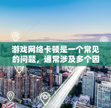 游戏网络卡顿是一个常见的问题，通常涉及多个因素。以下是一步步的解决方案