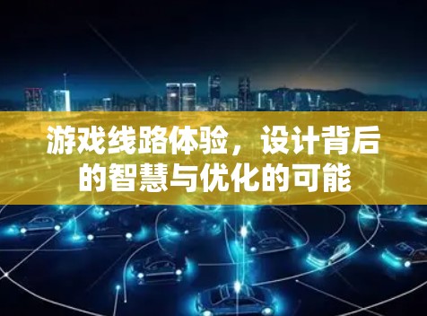 游戏线路体验，设计背后的智慧与优化的可能