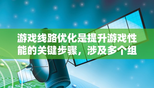 游戏线路优化是提升游戏性能的关键步骤，涉及多个组件和流程的优化。以下是针对游戏线路优化的详细步骤