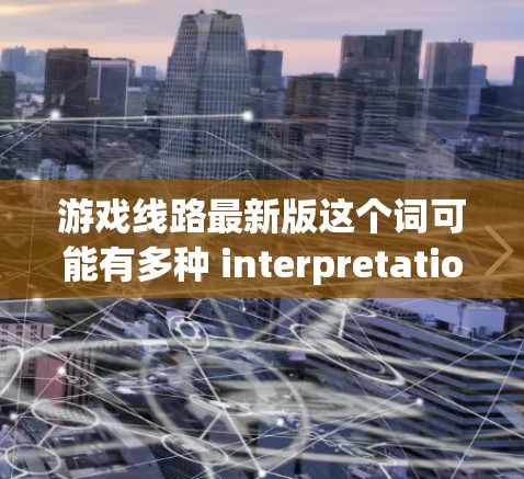 游戏线路最新版这个词可能有多种 interpretations，以下是几种可能的解释和建议