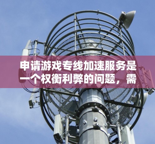 申请游戏专线加速服务是一个权衡利弊的问题，需要综合考虑服务器性能、服务器类型、网络连接、加速服务的效果以及个人设备的限制和费用。以下是一个 structured 的计划，帮助你更好地进行申请