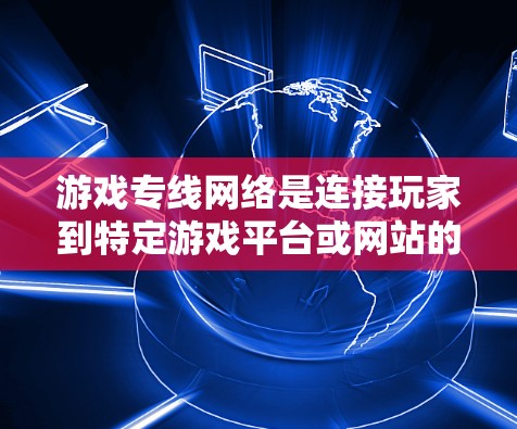 游戏专线网络是连接玩家到特定游戏平台或网站的网络设备，主要分为本地和远程两种类型。以下是对游戏专线网络的总结和分析
