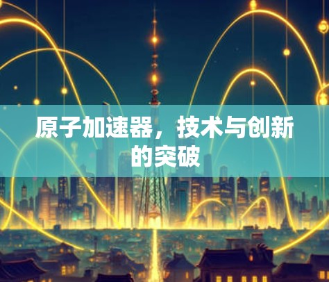 原子加速器,技术与创新的突破 原子加速器,技术与创新的突破