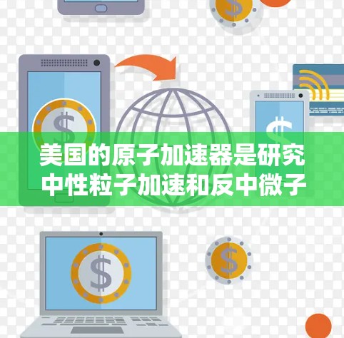美国的原子加速器是研究中性粒子加速和反中微子对撞机的重要设施。以下是一些美国主要的原子加速器及其主要特点