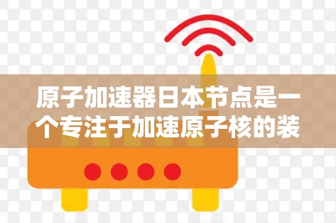 原子加速器日本节点是一个专注于加速原子核的装置，位于日本国内或国外。它主要用于研究核聚结合反应和核动力技术，同时在学术和工业界有重要应用。以下是关于其详细信息的总结