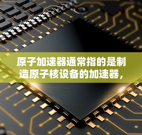 原子加速器通常指的是制造原子核设备的加速器，如核反应堆、核聚变设备等。以下是几种常见的原子加速器推荐，涵盖了多种技术领域和应用
