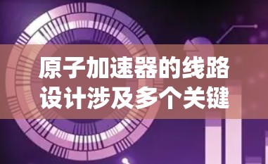 原子加速器的线路设计涉及多个关键部分,每个部分都需要精确的工程和测试以确保系统的稳定性和效率。以下是原子加速器线路推荐的详细分析 原子加速器的线路设计涉及多个关键部分,每个部分都需要精确的工程和测试以确保系统的稳定性和效率。以下是原子加速器线路推荐的详细分析