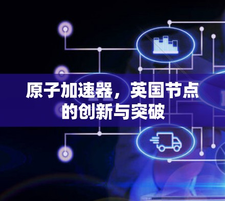 原子加速器，英国节点的创新与突破