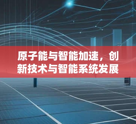 原子能与智能加速,创新技术与智能系统发展 原子能与智能加速,创新技术与智能系统发展