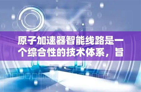原子加速器智能线路是一个综合性的技术体系,旨在通过先进的控制技术和数据分析,提高设备的效率和可靠性。以下是该领域的一些关键点 原子加速器智能线路是一个综合性的技术体系,旨在通过先进的控制技术和数据分析,提高设备的效率和可靠性。以下是该领域的一些关键点
