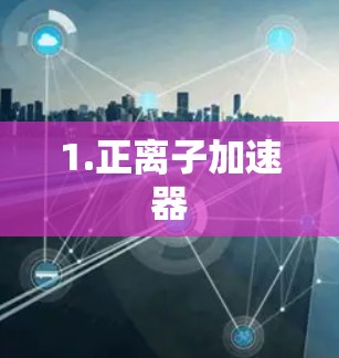 1.正离子加速器 1.正离子加速器