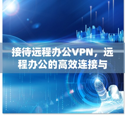 接待远程办公VPN,远程办公的高效连接与安全防护 接待远程办公VPN,远程办公的高效连接与安全防护