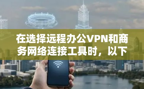 在选择远程办公VPN和商务网络连接工具时,以下是一些综合考虑的因素和推荐,以及最终的列表 在选择远程办公VPN和商务网络连接工具时,以下是一些综合考虑的因素和推荐,以及最终的列表