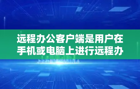 远程办公客户端是用户在手机或电脑上进行远程办公的工具,提供多种办公应用和功能。以下是远程办公客户端的主要特点、常见功能、使用体验以及未来发展方向的总结