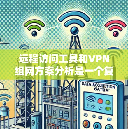 远程访问工具和VPN组网方案分析是一个复杂且多维度的问题。以下是一份详细的分析，涵盖远程访问工具和VPN组网方案的各个方面