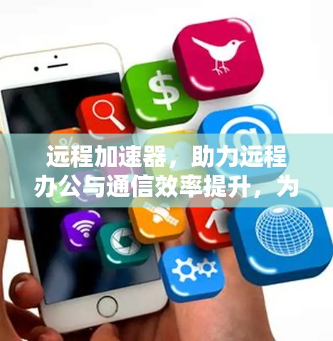 远程加速器,助力远程办公与通信效率提升,为通信工程师提供专业解决方案 远程加速器,助力远程办公与通信效率提升,为通信工程师提供专业解决方案