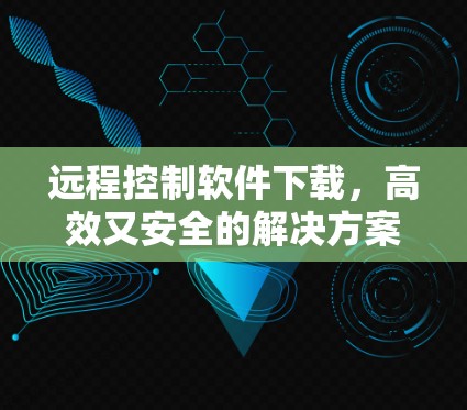 远程控制软件下载,高效又安全的解决方案 远程控制软件下载,高效又安全的解决方案