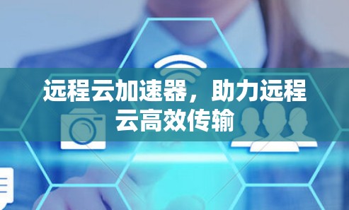 远程云加速器,助力远程云高效传输 远程云加速器,助力远程云高效传输