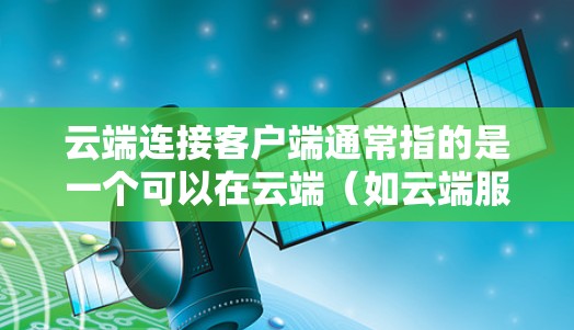 云端连接客户端通常指的是一个可以在云端（如云端服务器或云存储）上安装的本地应用或程序，用于连接到云端上的设备或服务。这类客户端通常具备以下功能