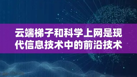 云端<strong>梯子</strong>和科学上网是现代信息技术中的前沿技术,它们在多个领域发挥着重要作用。以下是对这些技术的详细分析