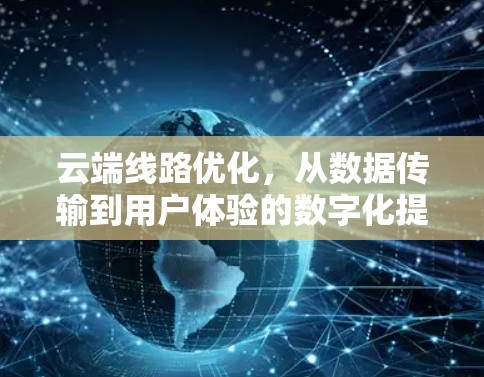 云端线路优化,从数据传输到用户体验的数字化提升 云端线路优化,从数据传输到用户体验的数字化提升