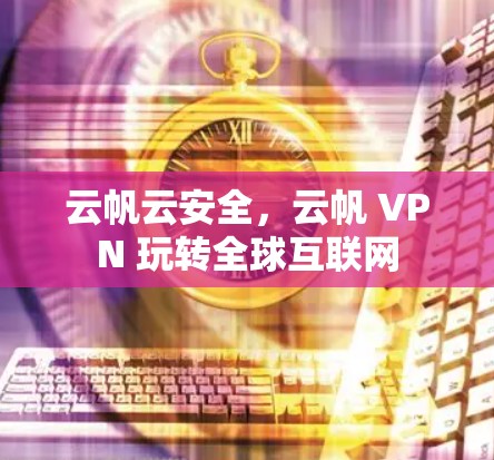 云帆云安全，云帆 VPN 玩转全球互联网