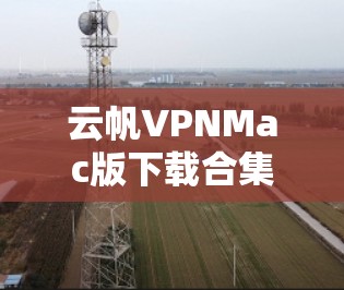 云帆VPNMac版下载合集,高效安全,轻松解密! 云帆VPNMac版下载合集,高效安全,轻松解密!