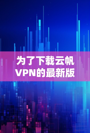 为了下载云帆VPN的最新版,您可以按照以下步骤进行操作 为了下载云帆VPN的最新版,您可以按照以下步骤进行操作