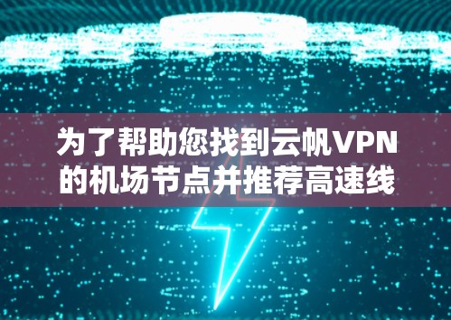 为了帮助您找到云帆VPN的机场节点并推荐高速线路，以下是分步建议