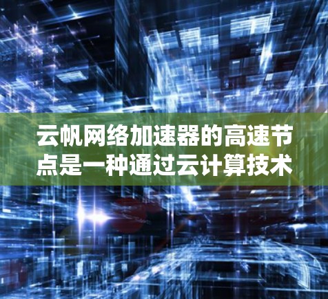 云帆网络加速器的高速节点是一种通过云计算技术的高效数据传输解决方案,专为移动设备数据处理而设计。以下是对该系统的详细分析 云帆网络加速器的高速节点是一种通过云计算技术的高效数据传输解决方案,专为移动设备数据处理而设计。以下是对该系统的详细分析