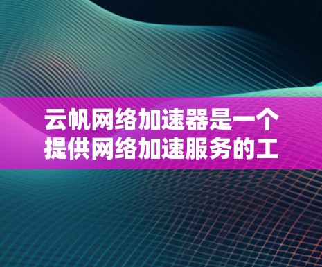 云帆网络加速器是一个提供网络加速服务的工具，用于提升网络连接速度。为了下载并使用云帆网络加速器，您可以按照以下步骤进行操作