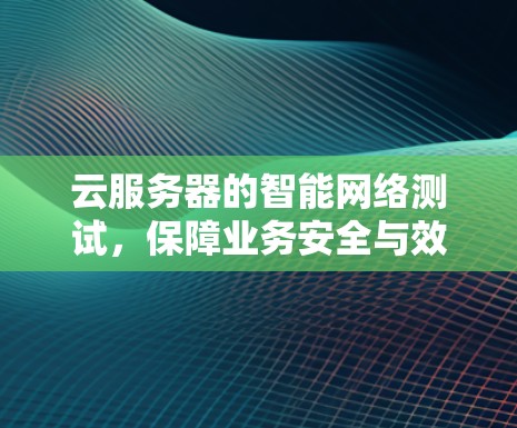 云服务器的智能网络测试,保障业务安全与效率的双轮驱动 云服务器的智能网络测试,保障业务安全与效率的双轮驱动