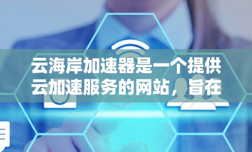 云海岸加速器是一个提供云加速服务的网站,旨在帮助用户提供加速加速服务器或云服务。以下是关于云海岸加速器的详细介绍 云海岸加速器是一个提供云加速服务的网站,旨在帮助用户提供加速加速服务器或云服务。以下是关于云海岸加速器的详细介绍