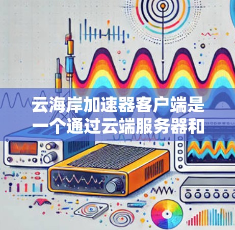 云海岸加速器客户端是一个通过云端服务器和云服务平台运行的加速工具，旨在提升用户在云端处理网络请求时的性能和带宽效率。以下是对该工具的详细分析