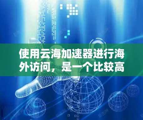使用云海加速器进行海外访问,是一个比较高效的方式,但需要仔细规划和操作,以确保安全性和效果。以下是一些步骤和注意事项,帮助您有效地使用云海加速器 使用云海加速器进行海外访问,是一个比较高效的方式,但需要仔细规划和操作,以确保安全性和效果。以下是一些步骤和注意事项,帮助您有效地使用云海加速器