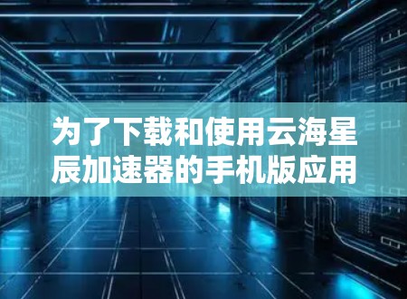 为了下载和使用云海星辰加速器的手机版应用,遵循以下步骤操作 为了下载和使用云海星辰加速器的手机版应用,遵循以下步骤操作