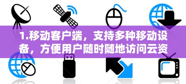 1.移动客户端，支持多种移动设备，方便用户随时随地访问云资源