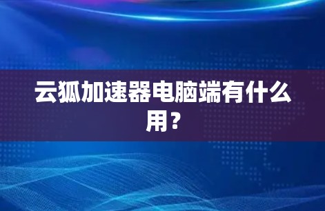 云狐加速器电脑端有什么用？