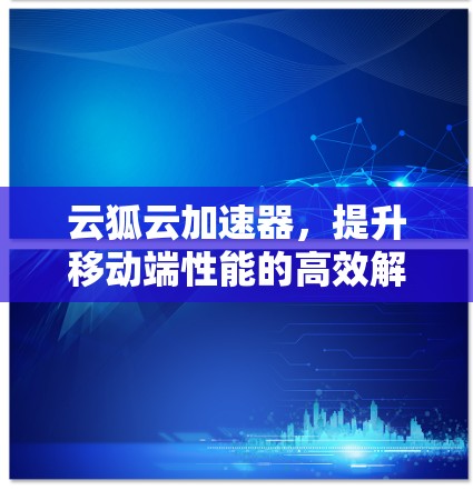 云狐云加速器,提升移动端性能的高效解决方案 云狐云加速器,提升移动端性能的高效解决方案