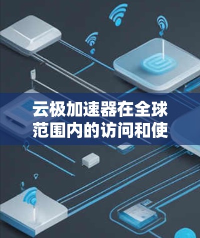 云极加速器在全球范围内的访问和使用情况可以从以下几个方面进行总结和分析