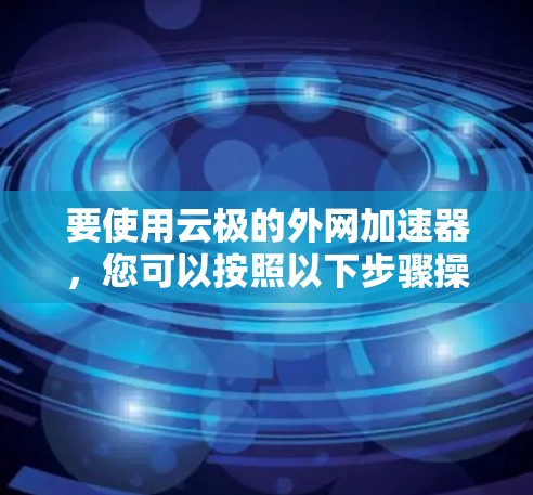 要使用云极的外网加速器，您可以按照以下步骤操作