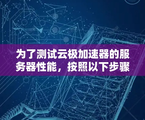 为了测试云极加速器的服务器性能,按照以下步骤操作 为了测试云极加速器的服务器性能,按照以下步骤操作